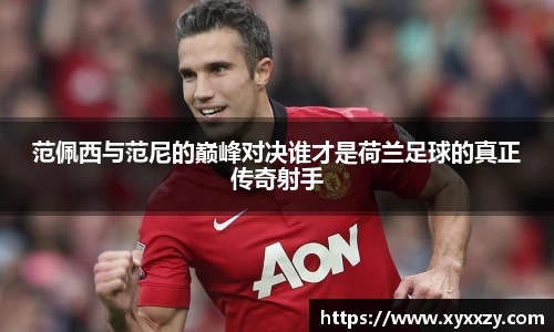 范佩西与范尼的巅峰对决谁才是荷兰足球的真正传奇射手