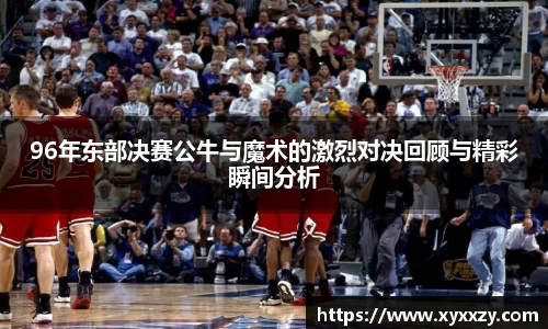 96年东部决赛公牛与魔术的激烈对决回顾与精彩瞬间分析